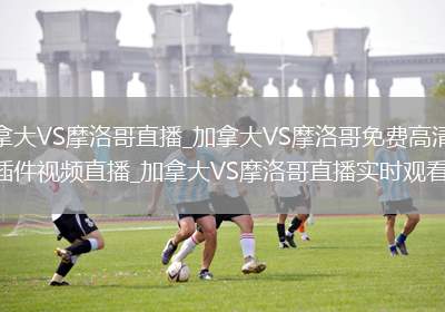 加拿大VS摩洛哥直播_加拿大VS摩洛哥免费高清无插件视频直播_加拿大VS摩洛哥直播实时观看